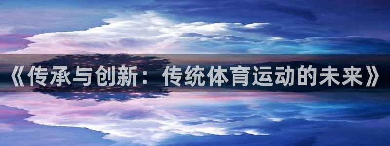 betway西汉姆官网：《传承与创新：传统体育运动的未来》