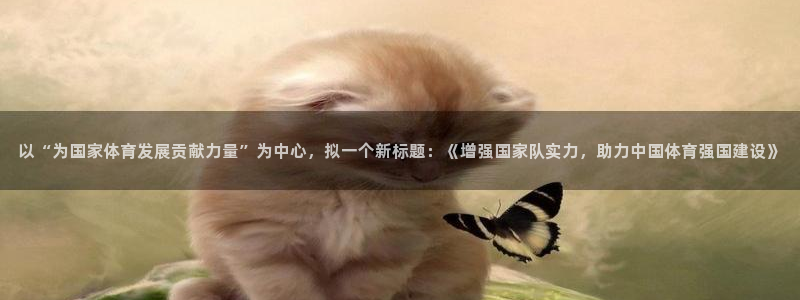 必威betway西汉姆联：以“为国家体育发展贡献力量”为中心，拟一个新标题：《增强国家队实力，助力中国体育强国建设》